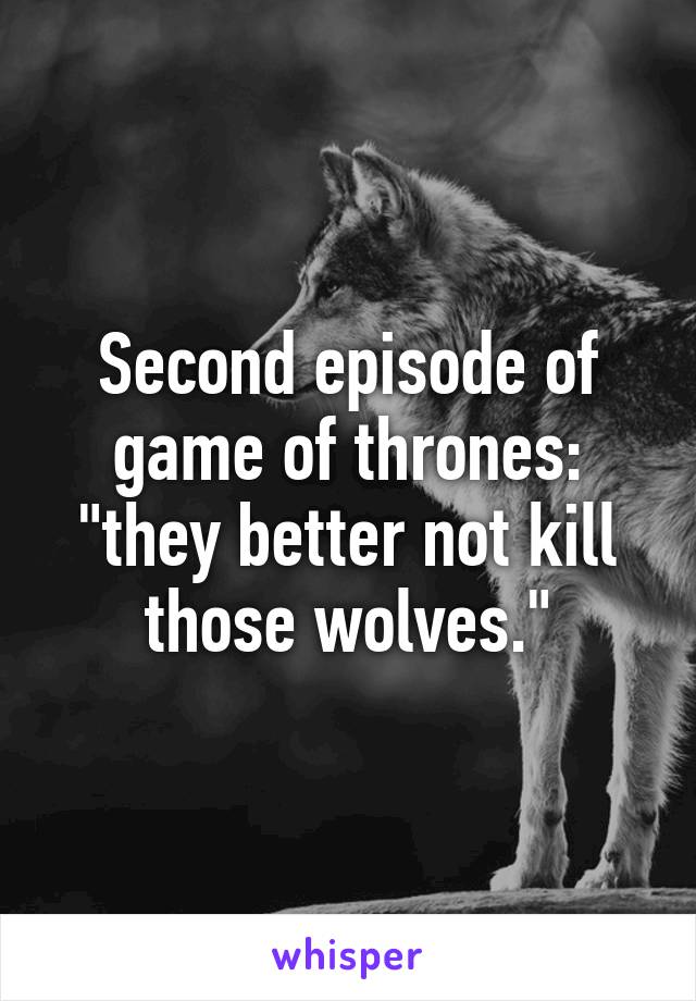 Second episode of game of thrones: "they better not kill those wolves."