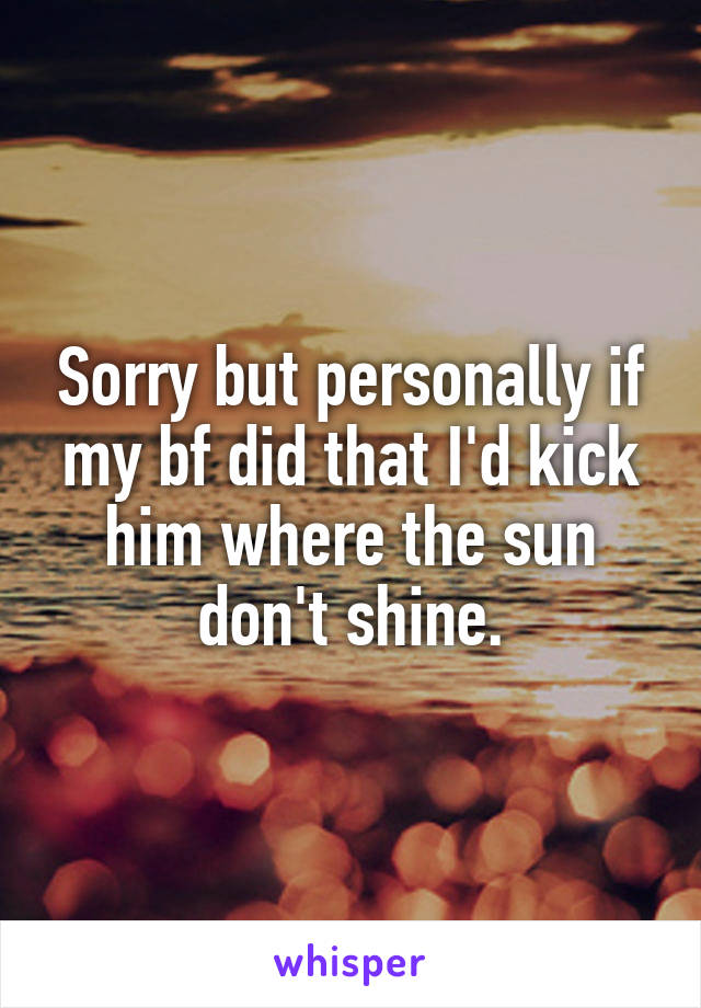 Sorry but personally if my bf did that I'd kick him where the sun don't shine.