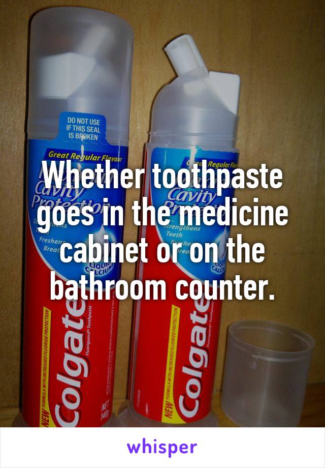 Whether toothpaste goes in the medicine cabinet or on the bathroom counter.