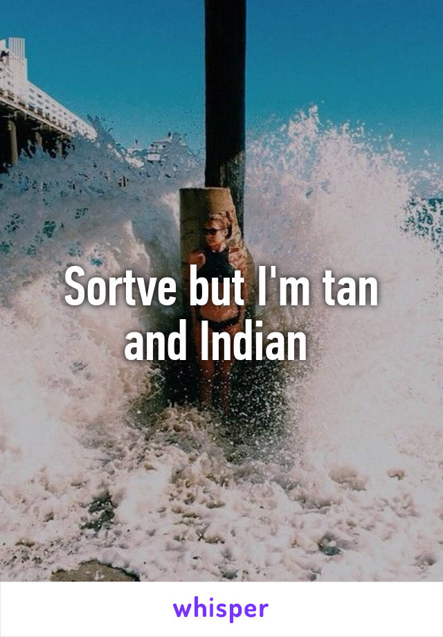Sortve but I'm tan and Indian 