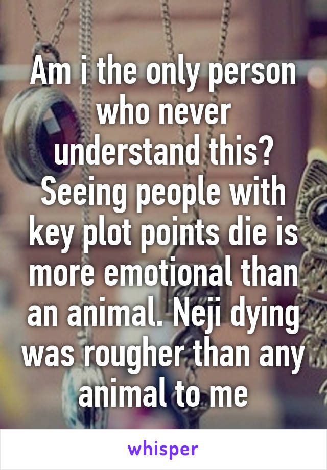 Am i the only person who never understand this? Seeing people with key plot points die is more emotional than an animal. Neji dying was rougher than any animal to me