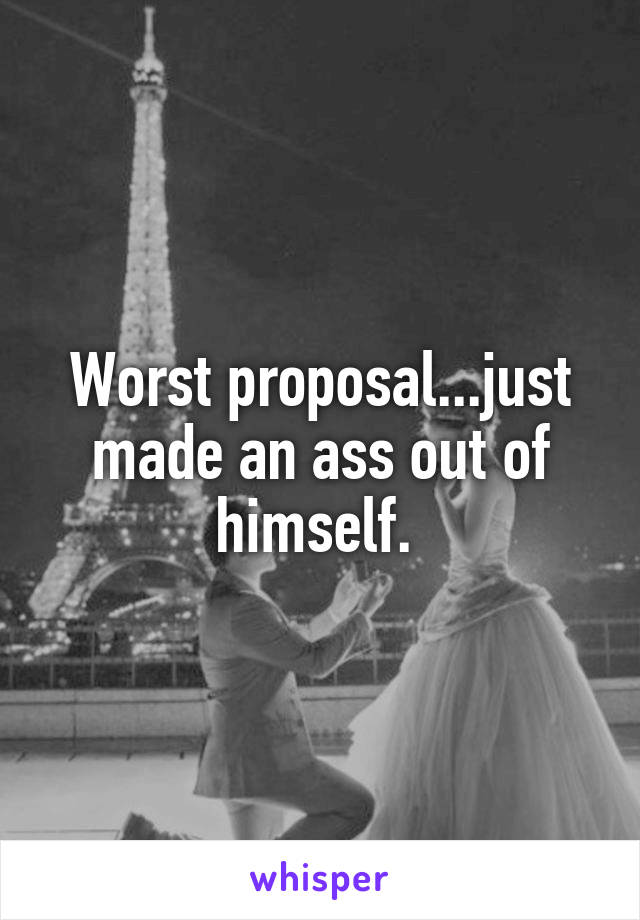 Worst proposal...just made an ass out of himself. 