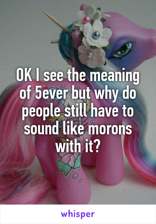 OK I see the meaning of 5ever but why do people still have to sound like morons with it?