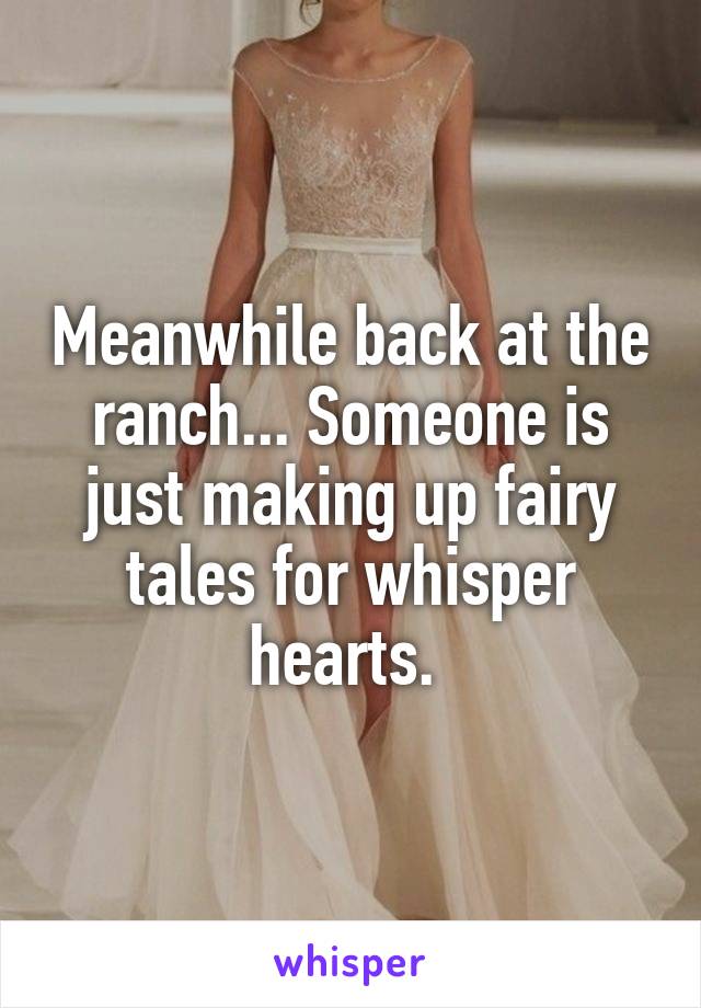 Meanwhile back at the ranch... Someone is just making up fairy tales for whisper hearts. 