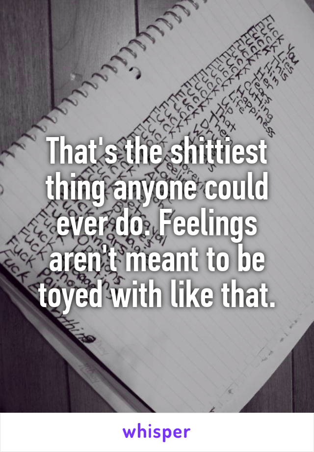 That's the shittiest thing anyone could ever do. Feelings aren't meant to be toyed with like that.