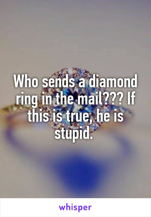 Who sends a diamond ring in the mail??? If this is true, he is stupid. 