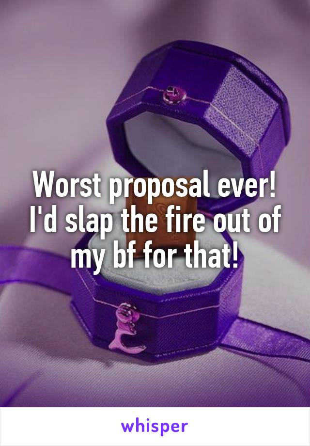 Worst proposal ever!
I'd slap the fire out of my bf for that!