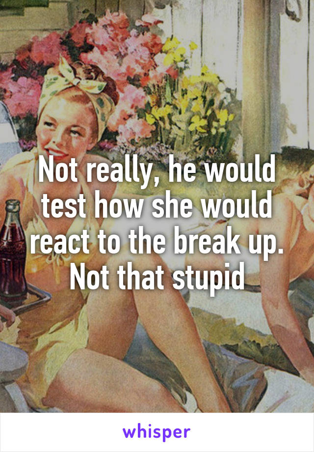 Not really, he would test how she would react to the break up. Not that stupid