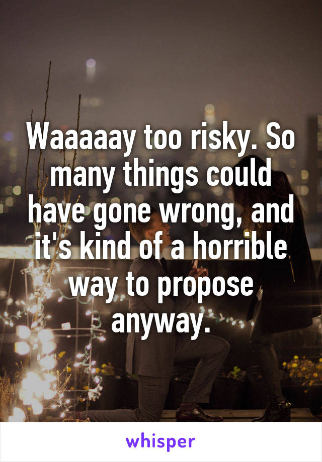 Waaaaay too risky. So many things could have gone wrong, and it's kind of a horrible way to propose anyway.