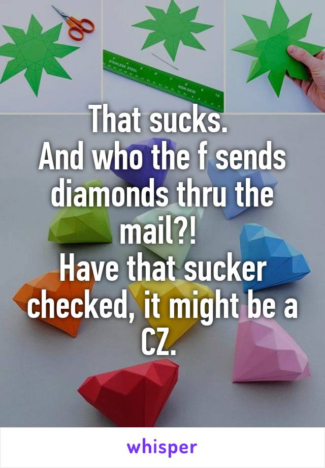 That sucks. 
And who the f sends diamonds thru the mail?! 
Have that sucker checked, it might be a CZ. 