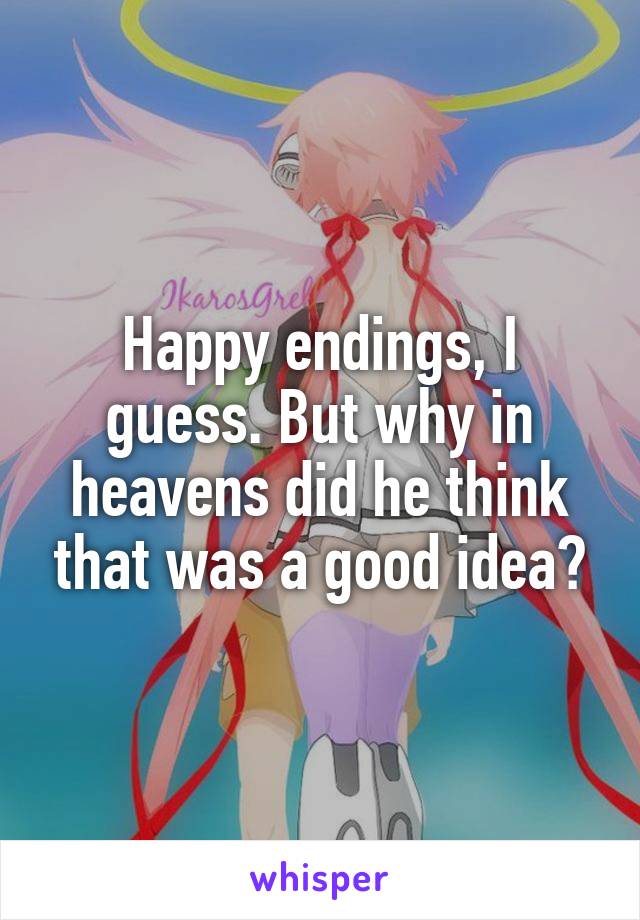 Happy endings, I guess. But why in heavens did he think that was a good idea?