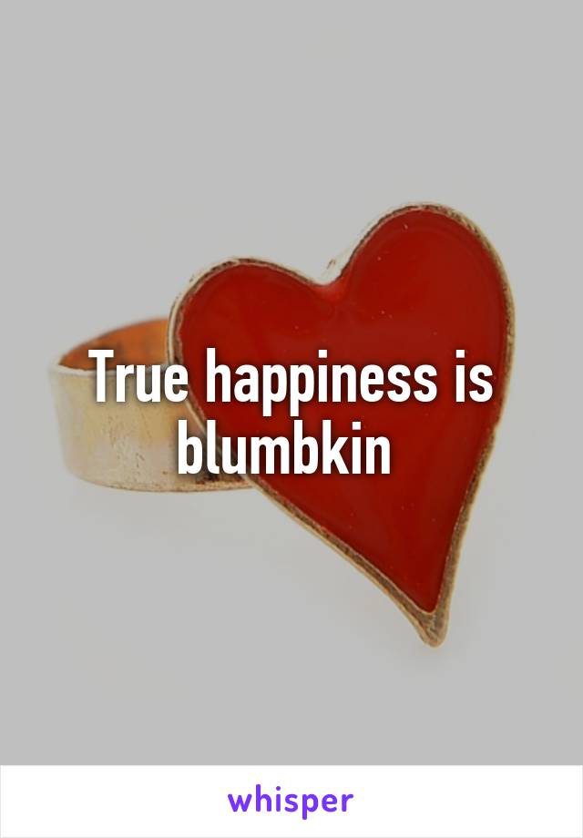 True happiness is blumbkin 