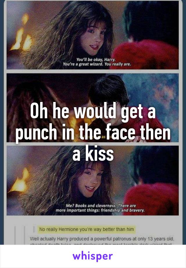 Oh he would get a punch in the face then a kiss