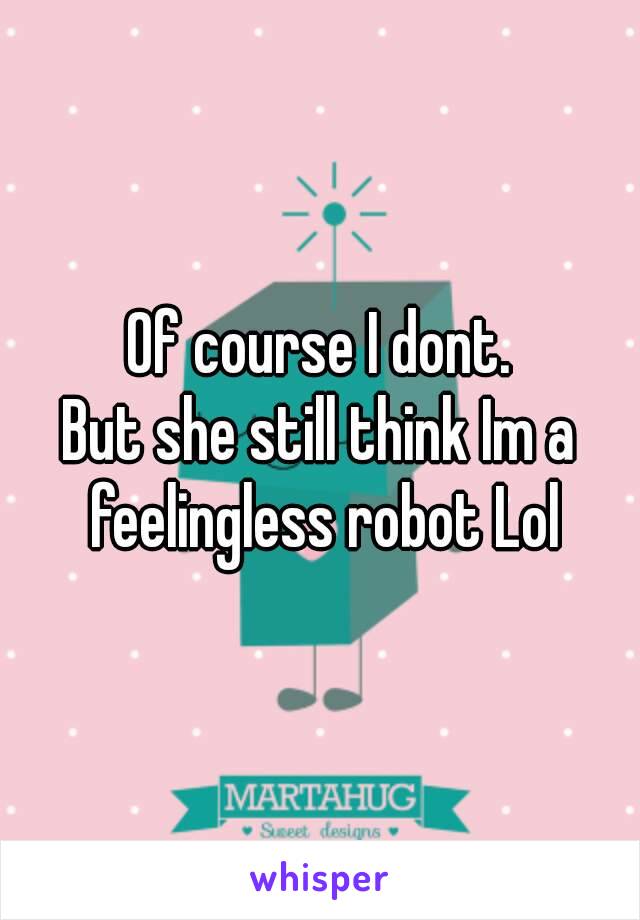 Of course I dont.
But she still think Im a feelingless robot Lol