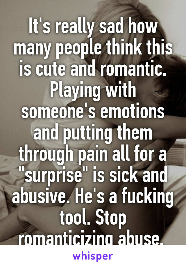 It's really sad how many people think this is cute and romantic. Playing with someone's emotions and putting them through pain all for a "surprise" is sick and abusive. He's a fucking tool. Stop romanticizing abuse. 