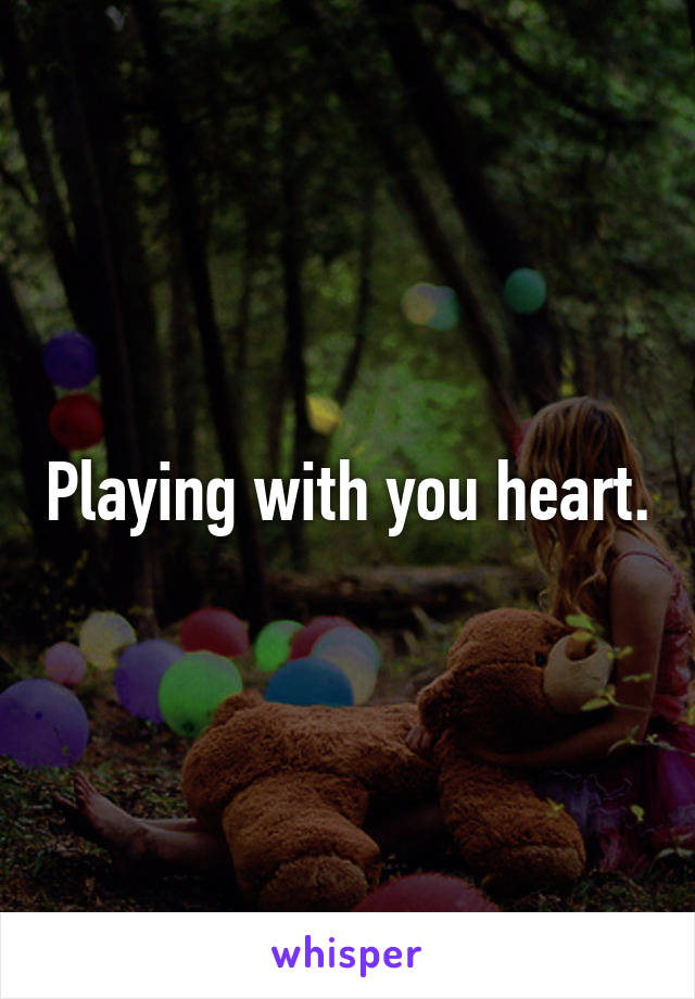 Playing with you heart.