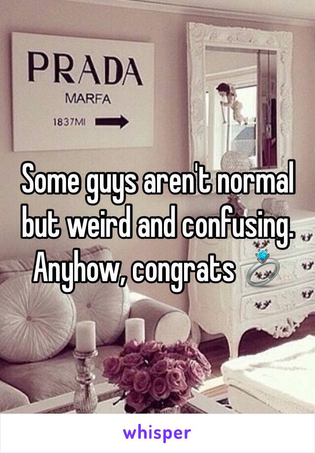 Some guys aren't normal but weird and confusing. Anyhow, congrats 💍