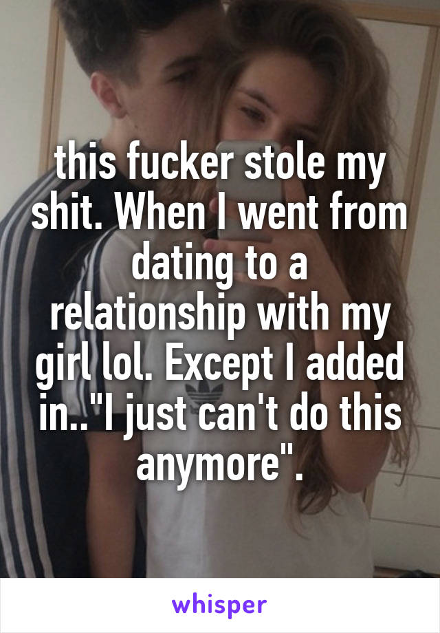 this fucker stole my shit. When I went from dating to a relationship with my girl lol. Except I added in.."I just can't do this anymore".