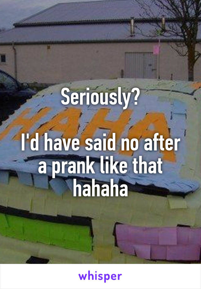 Seriously?

I'd have said no after a prank like that hahaha