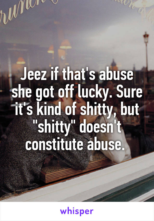 Jeez if that's abuse she got off lucky. Sure it's kind of shitty, but "shitty" doesn't constitute abuse. 