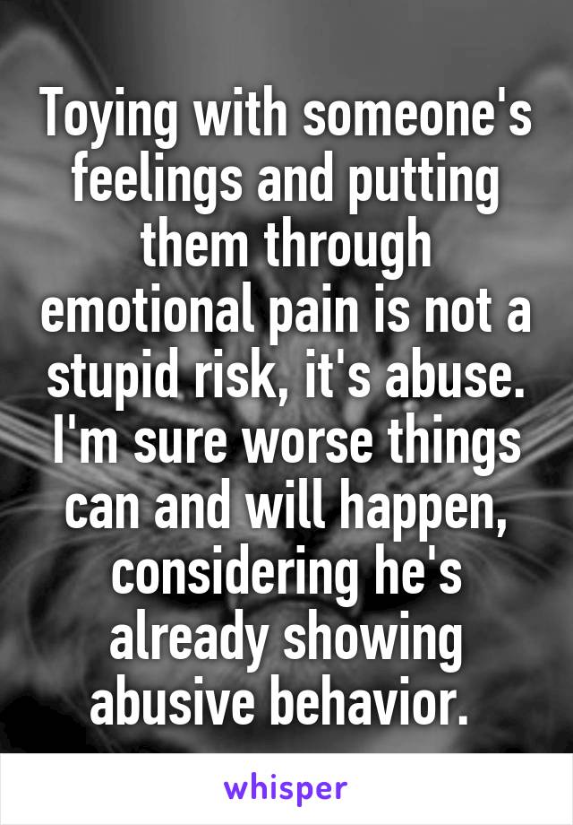 Toying with someone's feelings and putting them through emotional pain is not a stupid risk, it's abuse. I'm sure worse things can and will happen, considering he's already showing abusive behavior. 