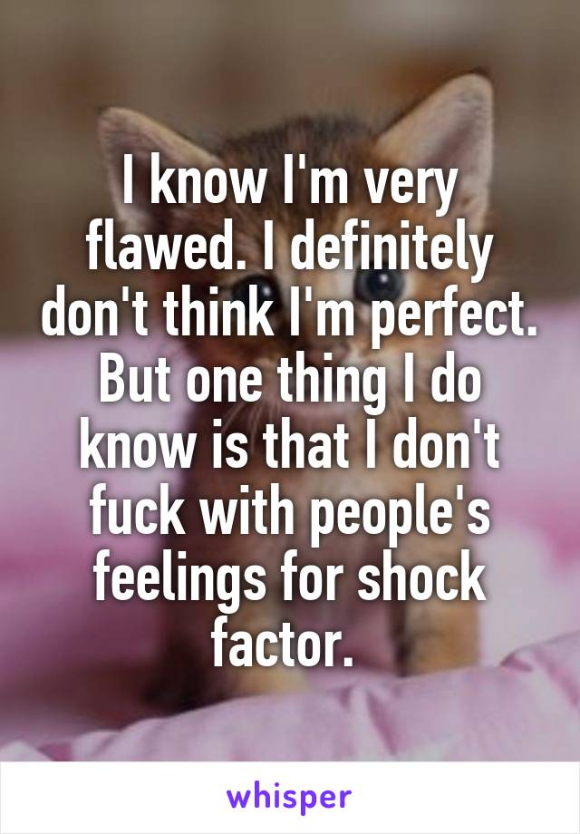 I know I'm very flawed. I definitely don't think I'm perfect. But one thing I do know is that I don't fuck with people's feelings for shock factor. 