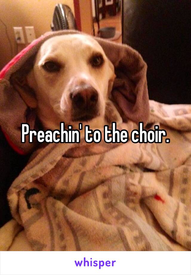 Preachin' to the choir. 