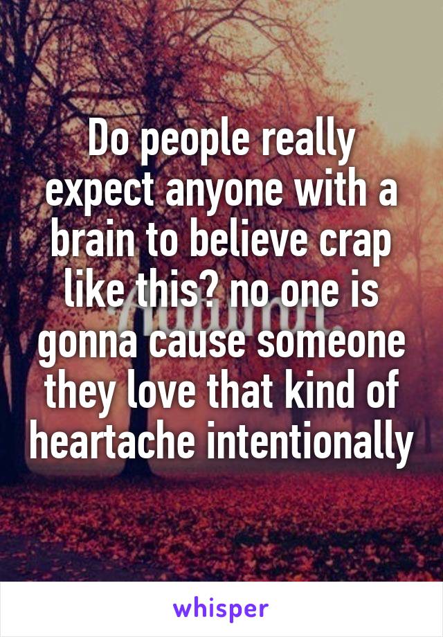 Do people really expect anyone with a brain to believe crap like this? no one is gonna cause someone they love that kind of heartache intentionally 