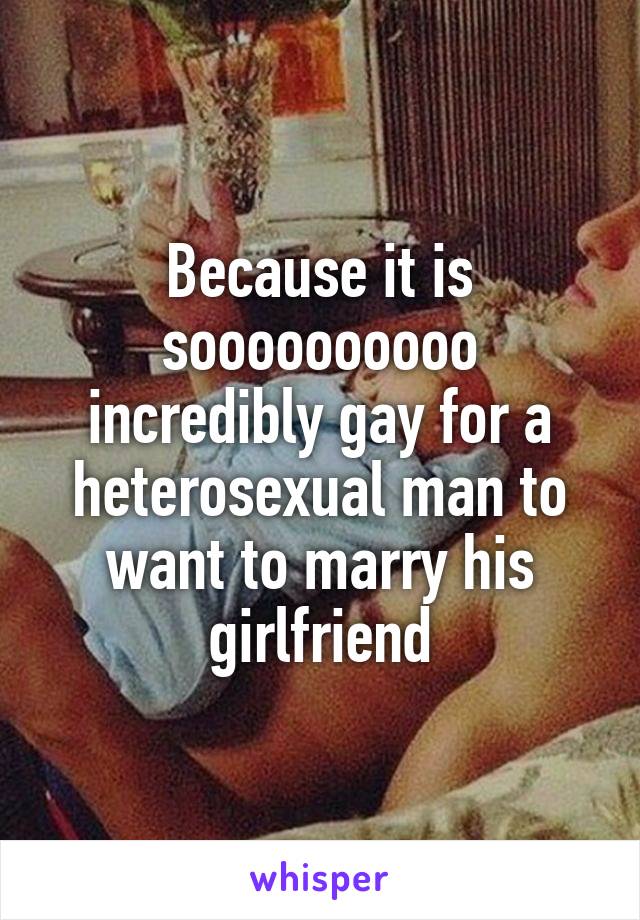 Because it is soooooooooo incredibly gay for a heterosexual man to want to marry his girlfriend