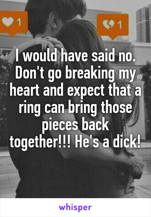 I would have said no. Don't go breaking my heart and expect that a ring can bring those pieces back together!!! He's a dick! 