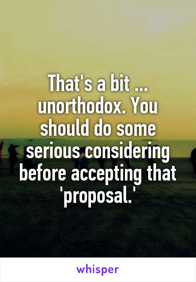 That's a bit ... unorthodox. You should do some serious considering before accepting that 'proposal.'