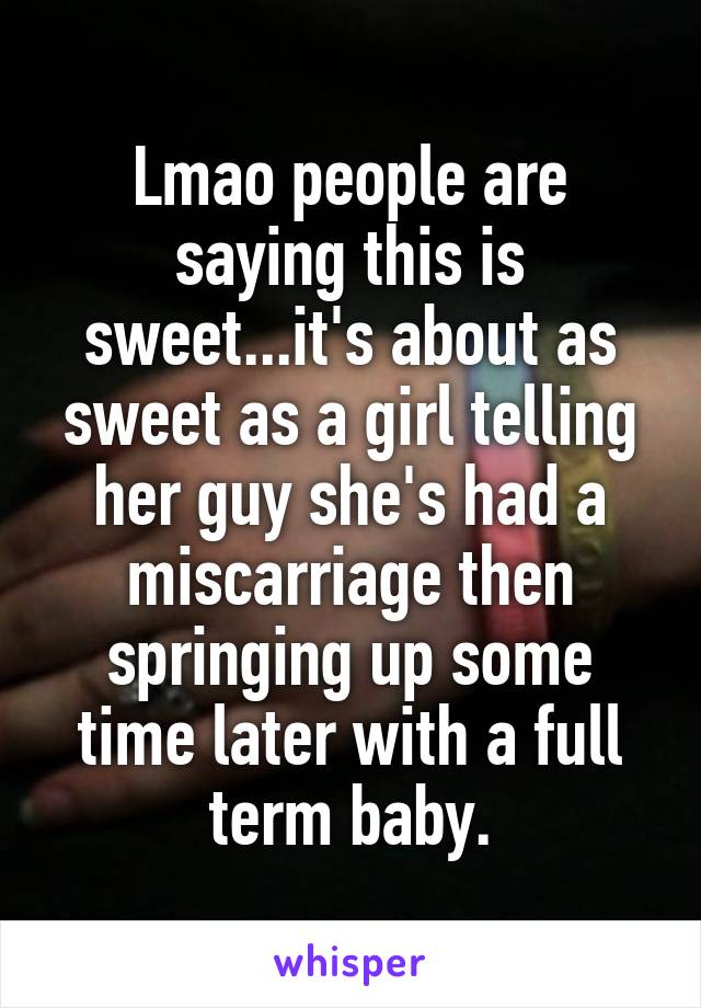 Lmao people are saying this is sweet...it's about as sweet as a girl telling her guy she's had a miscarriage then springing up some time later with a full term baby.