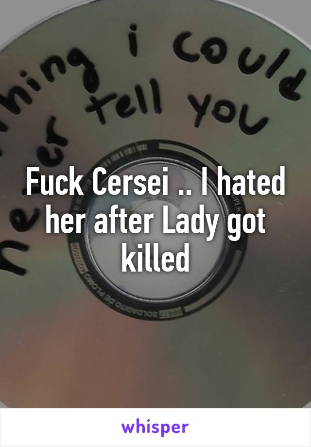 Fuck Cersei .. I hated her after Lady got killed