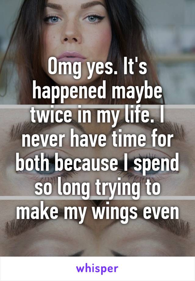 Omg yes. It's happened maybe twice in my life. I never have time for both because I spend so long trying to make my wings even