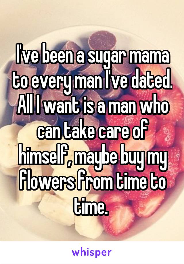 I've been a sugar mama to every man I've dated. All I want is a man who can take care of himself, maybe buy my flowers from time to time. 