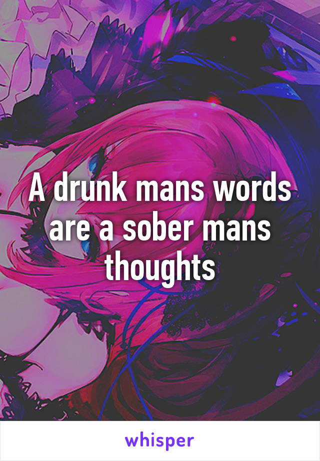 A drunk mans words are a sober mans thoughts