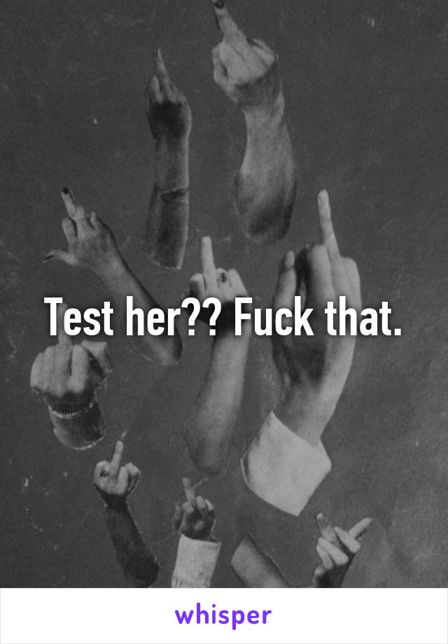 Test her?? Fuck that.