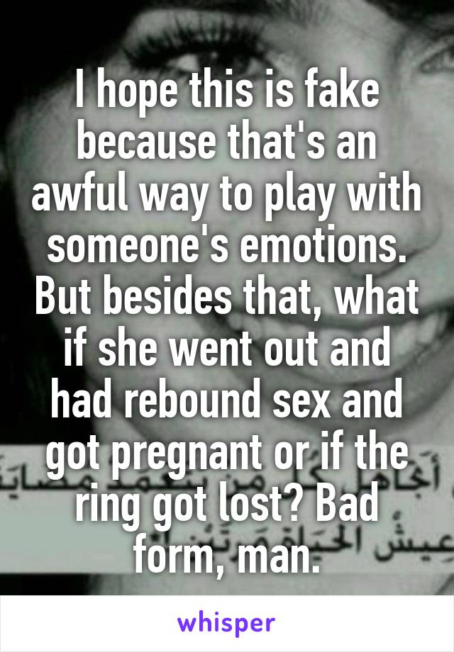 I hope this is fake because that's an awful way to play with someone's emotions. But besides that, what if she went out and had rebound sex and got pregnant or if the ring got lost? Bad form, man.