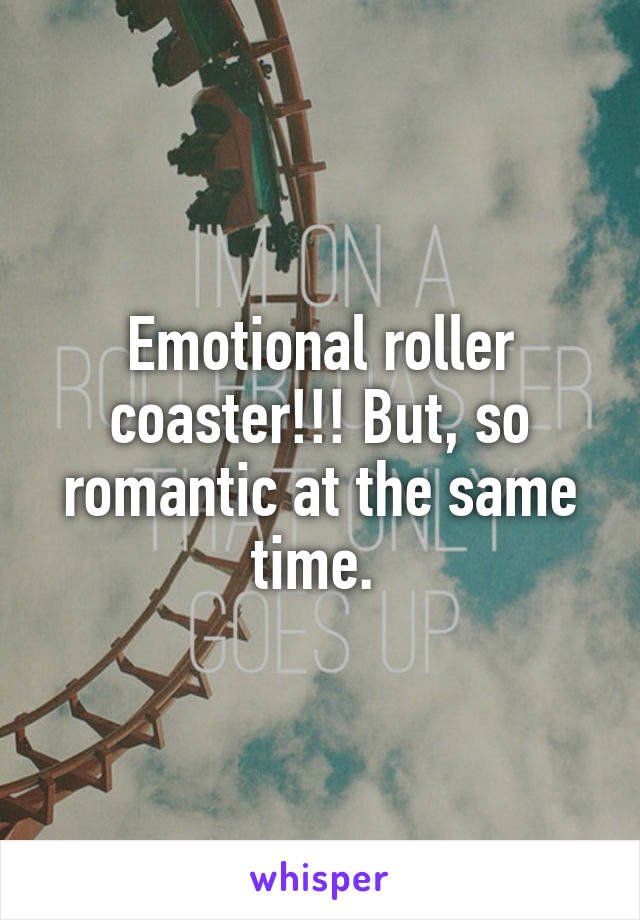 Emotional roller coaster!!! But, so romantic at the same time. 