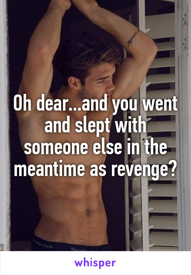 Oh dear...and you went and slept with someone else in the meantime as revenge?