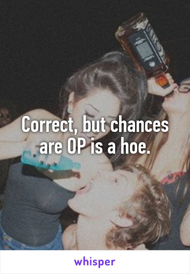 Correct, but chances are OP is a hoe.