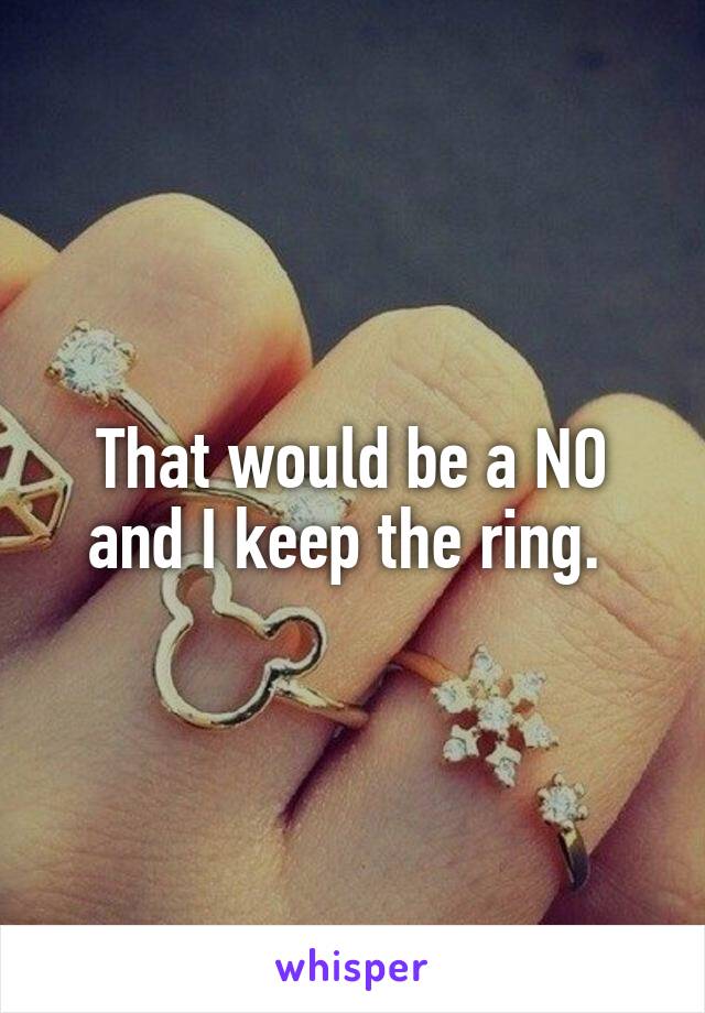 That would be a NO and I keep the ring. 