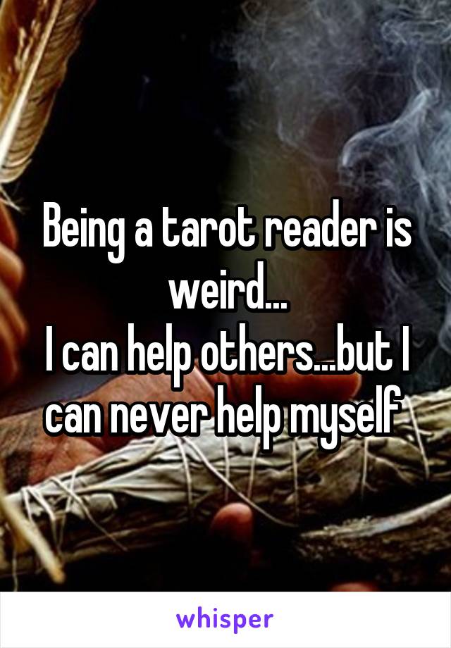 Being a tarot reader is weird...
I can help others...but I can never help myself 