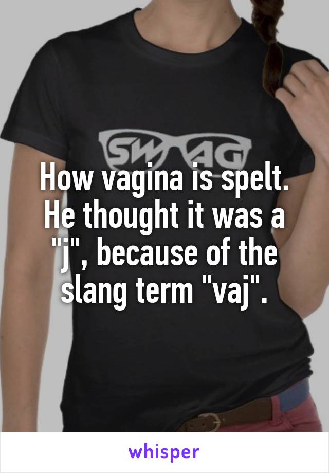 How vagina is spelt.
He thought it was a "j", because of the slang term "vaj".
