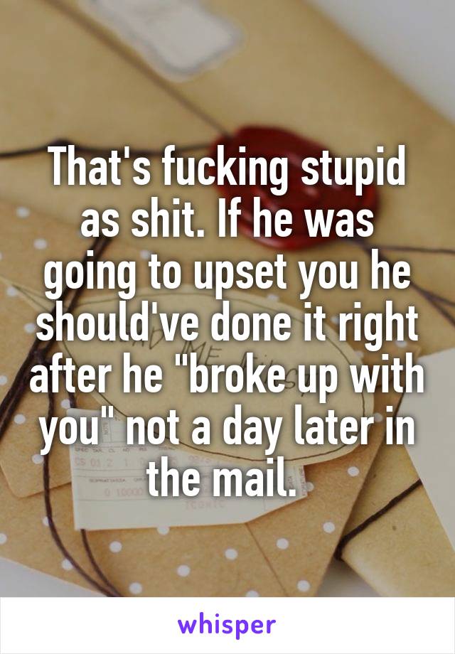 That's fucking stupid as shit. If he was going to upset you he should've done it right after he "broke up with you" not a day later in the mail. 