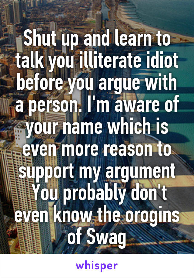 Shut up and learn to talk you illiterate idiot before you argue with a person. I'm aware of your name which is even more reason to support my argument
 You probably don't even know the orogins of Swag