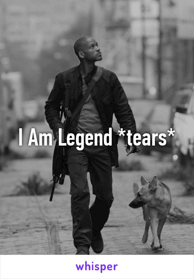 I Am Legend *tears*