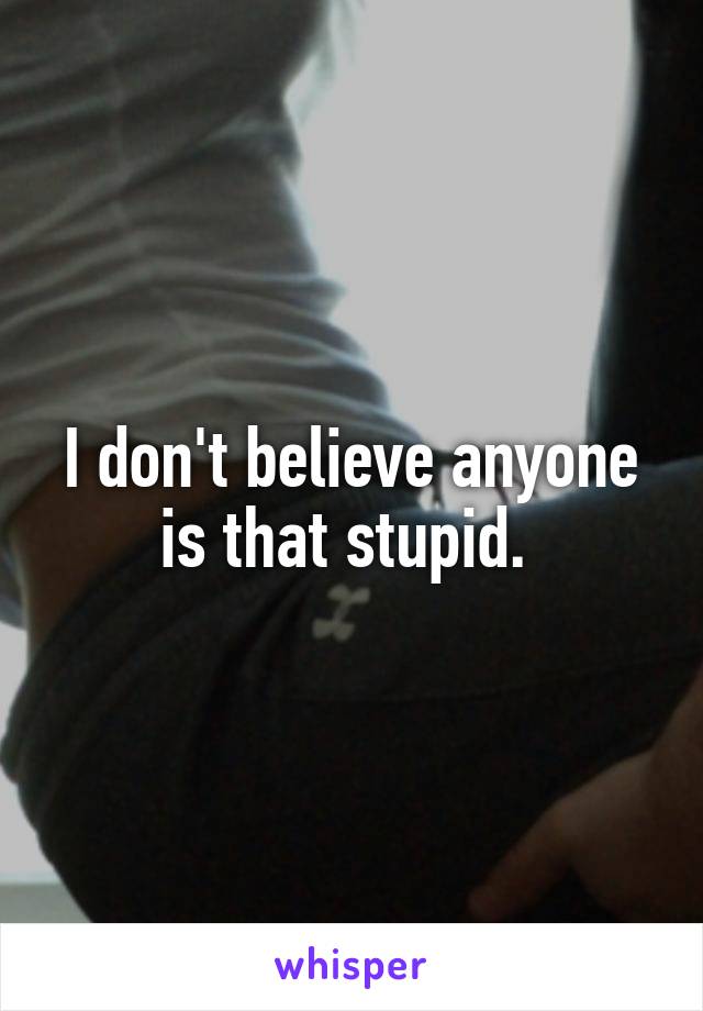 I don't believe anyone is that stupid. 