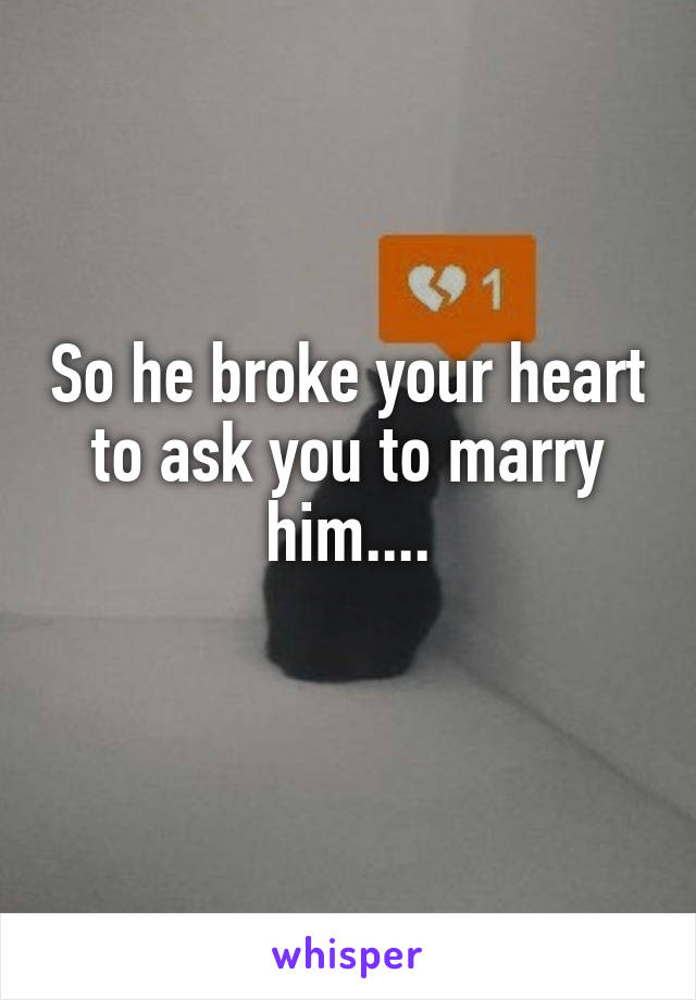 So he broke your heart to ask you to marry him....
