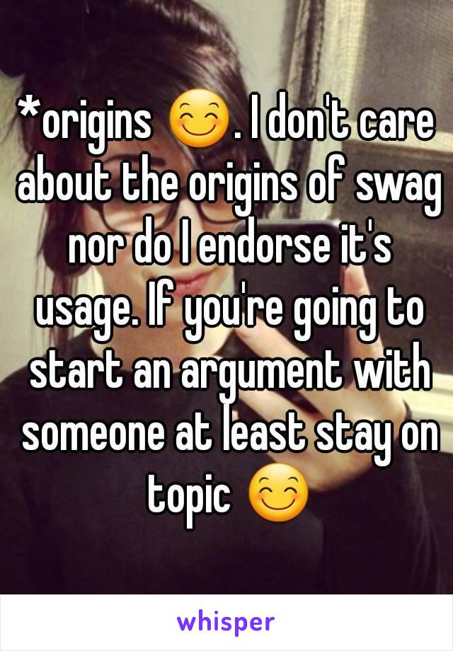 *origins 😊. I don't care about the origins of swag nor do I endorse it's usage. If you're going to start an argument with someone at least stay on topic 😊